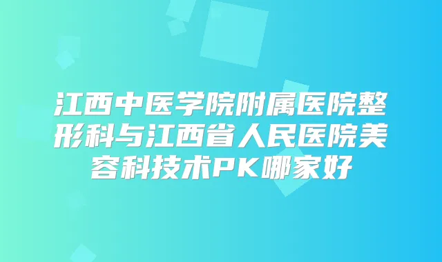 江西中医学院附属医院整形科与江西省人民医院美容科技术PK哪家好