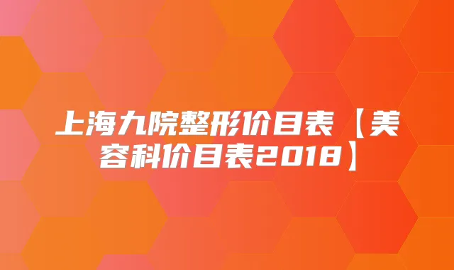 上海九院整形价目表【美容科价目表2018】