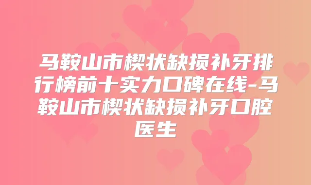 马鞍山市楔状缺损补牙排行榜前十实力口碑在线-马鞍山市楔状缺损补牙口腔医生