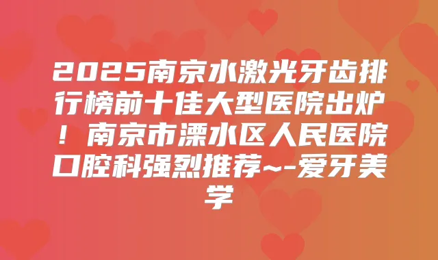 2025南京水激光牙齿排行榜前十佳大型医院出炉！南京市溧水区人民医院口腔科强烈推荐~-爱牙美学