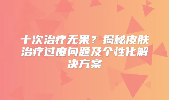 十次无果?揭秘皮肤过度问题及个性化解决方案