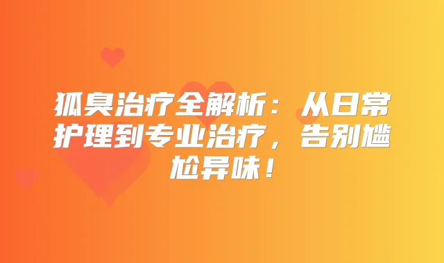 狐臭全解析：从日常护理到专业，告别尴尬异味！