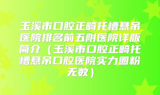 玉溪市口腔正畸托槽悬吊医院排名前五附医院详版简介（玉溪市口腔正畸托槽悬吊口腔医院实力圈粉无数）