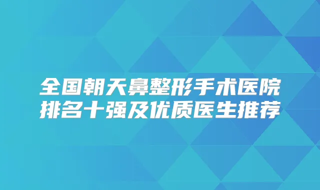 全国朝天鼻整形手术医院排名十强及优质医生推荐