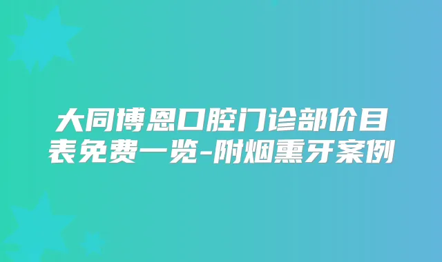 大同博恩口腔门诊部价目表免费一览-附烟熏牙案例