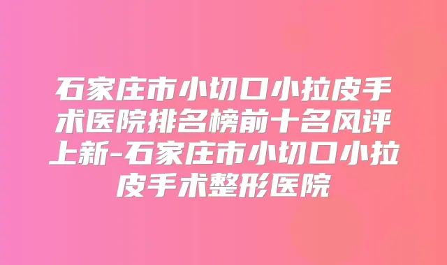 石家庄市小切口小拉皮手术医院排名榜前十名风评上新-石家庄市小切口小拉皮手术整形医院