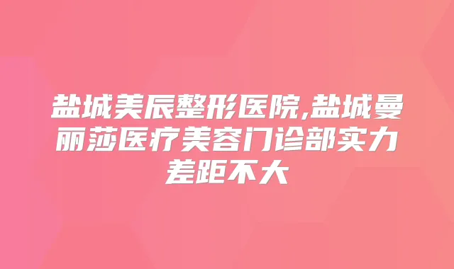 盐城美辰整形医院,盐城曼丽莎医疗美容门诊部实力差距不大