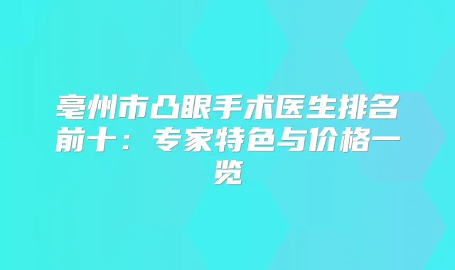 亳州市凸眼手术医生排名前十：专家特色与价格一览
