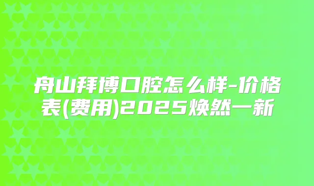 舟山拜博口腔怎么样-价格表(费用)2025焕然一新