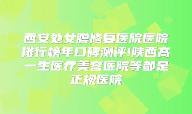 西安处女膜修复医院医院排行榜年口碑测评!陕西高一生医疗美容医院等都是正规医院
