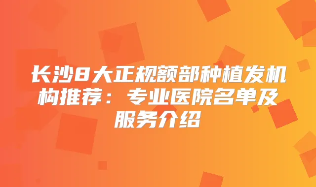 长沙8大正规额部种植发机构推荐:专业医院名单及服务介绍