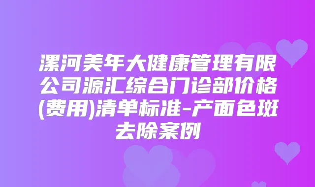 漯河美年大健康管理有限公司源汇综合门诊部价格(费用)清单标准-产面色斑去除案例