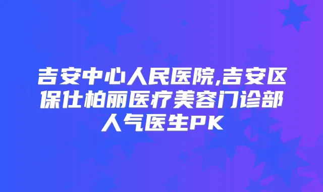 吉安中心人民医院,吉安区保仕柏丽医疗美容门诊部人气医生PK