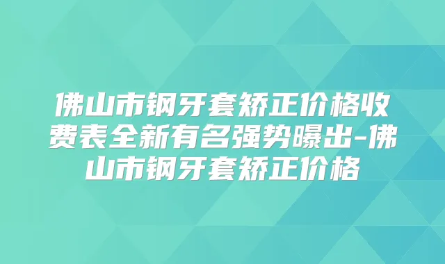佛山市钢牙套矫正价格收费表全新有名强势曝出-佛山市钢牙套矫正价格