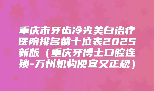 重庆市牙齿冷光美白医院排名前十位表2025新版(重庆牙博士口腔连锁-万州机构便宜又正规)