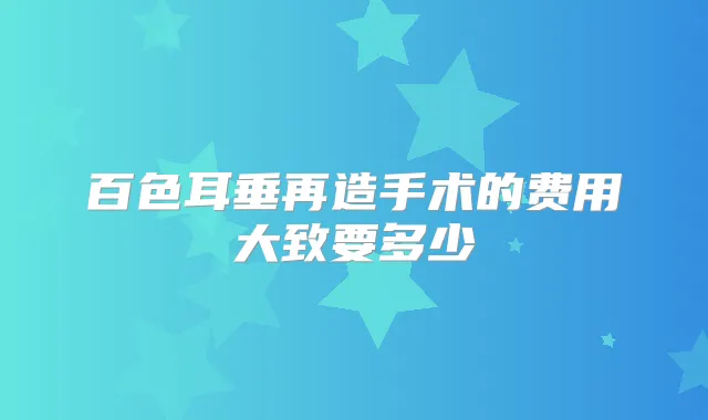 百色耳垂再造手术的费用大致要多少