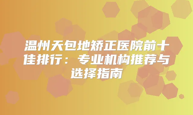 温州天包地矫正医院前十佳排行：专业机构推荐与选择指南