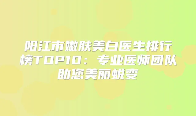 阳江市嫩肤美白医生排行榜TOP10:专业医师团队助您美丽蜕变