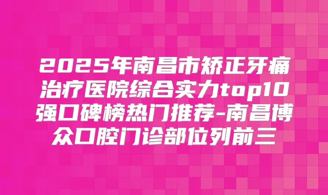 2025年南昌市矫正牙痛医院综合实力top10强口碑榜热门推荐-南昌博众口腔门诊部位列前三