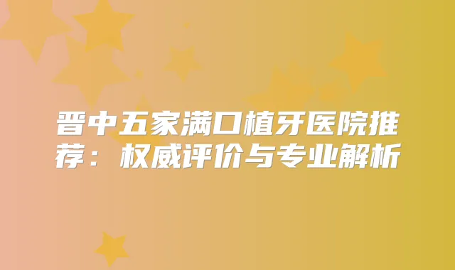晋中五家满口植牙医院推荐:评价与专业解析