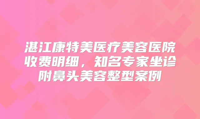 湛江康特美医疗美容医院收费明细，知名专家坐诊附鼻头美容整型案例