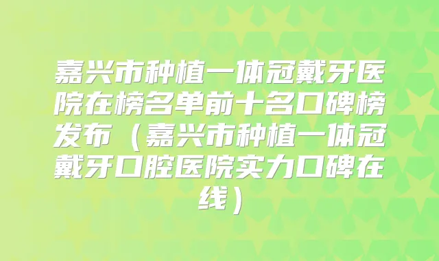 嘉兴市种植一体冠戴牙医院在榜名单前十名口碑榜发布(嘉兴市种植一体冠戴牙口腔医院实力口碑在线)