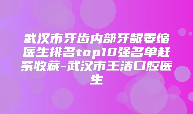 武汉市牙齿内部牙龈萎缩医生排名top10强名单赶紧收藏-武汉市王洁口腔医生