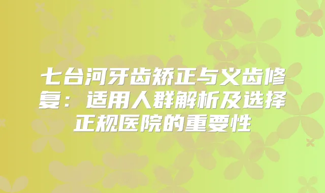 七台河牙齿矫正与义齿修复：适用人群解析及选择正规医院的重要性