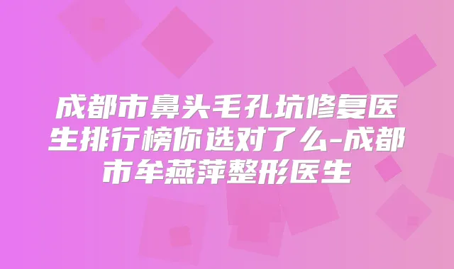 成都市鼻头毛孔坑修复医生排行榜你选对了么-成都市牟燕萍整形医生