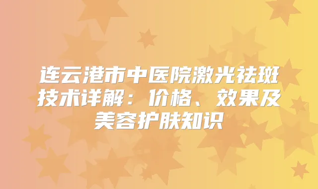 连云港市中医院激光祛斑技术详解：价格、效果及美容护肤知识