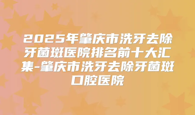 2025年肇庆市洗牙去除牙菌斑医院排名前十大汇集-肇庆市洗牙去除牙菌斑口腔医院
