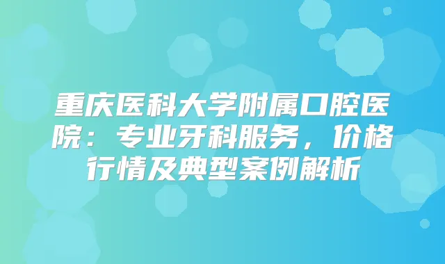 重庆医科大学附属口腔医院：专业牙科服务，价格行情及典型案例解析