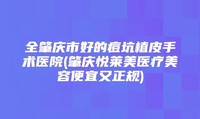全肇庆市好的痘坑植皮手术医院(肇庆悦莱美医疗美容便宜又正规)