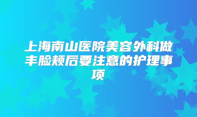 上海南山医院美容外科做丰脸颊后要注意的护理事项