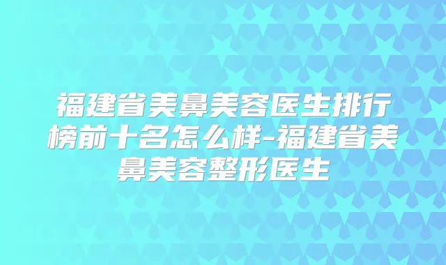 福建省美鼻美容医生排行榜前十名怎么样-福建省美鼻美容整形医生