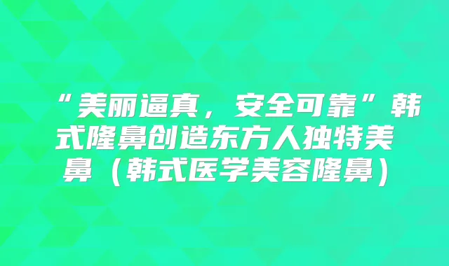 “美丽逼真,安全可靠”韩式隆鼻创造东方人独特美鼻(韩式医学美容隆鼻)