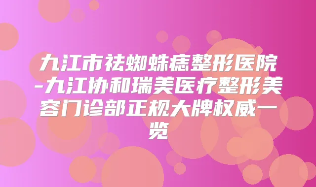 九江市祛蜘蛛痣整形医院-九江协和瑞美医疗整形美容门诊部正规大牌一览