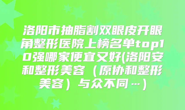 洛阳市抽脂割双眼皮开眼角整形医院上榜名单top10强哪家便宜又好(洛阳安和整形美容(原协和整形美容)与众不同…)