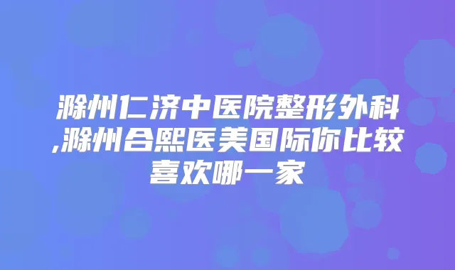 滁州仁济中医院整形外科,滁州合熙医美国际你比较喜欢哪一家