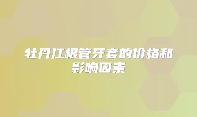 牡丹江根管牙套的价格和影响因素