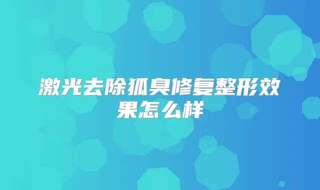 激光去除狐臭修复整形效果怎么样
