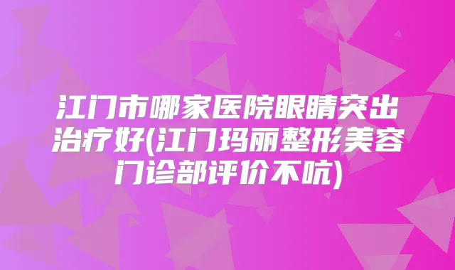 江门市哪家医院眼睛突出好(江门玛丽整形美容门诊部评价不吭)