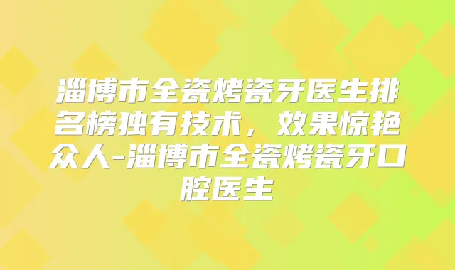 淄博市全瓷烤瓷牙医生排名榜独有技术，效果惊艳众人-淄博市全瓷烤瓷牙口腔医生