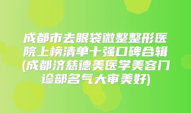 成都市去眼袋微整整形医院上榜清单十强口碑合辑(成都济慈德美医学美容门诊部名气大审美好)