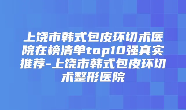 上饶市韩式包皮环切术医院在榜清单top10强真实推荐-上饶市韩式包皮环切术整形医院