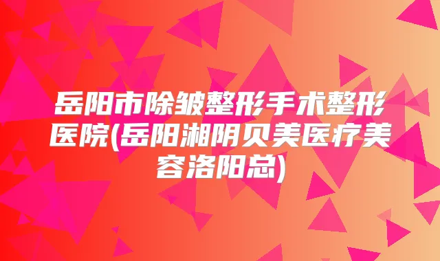 岳阳市除皱整形手术整形医院(岳阳湘阴贝美医疗美容洛阳总)