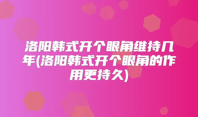 洛阳韩式开个眼角维持几年(洛阳韩式开个眼角的作用更持久)