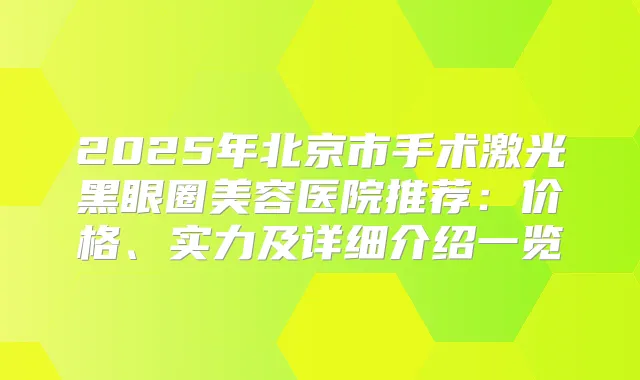 2025年北京市手术激光黑眼圈美容医院推荐:价格、实力及详细介绍一览