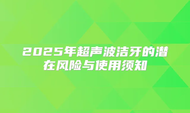 2025年超声波洁牙的潜在风险与使用须知