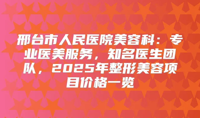 邢台市人民医院美容科：专业医美服务，知名医生团队，2025年整形美容项目价格一览